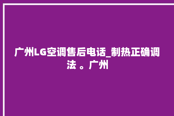 广州LG空调售后电话_制热正确调法 。广州