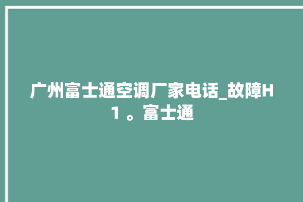 广州富士通空调厂家电话_故障H1 。富士通