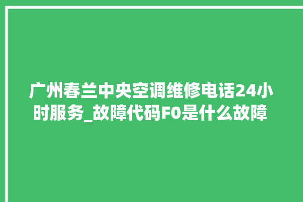 广州春兰中央空调维修电话24小时服务_故障代码F0是什么故障 。春兰