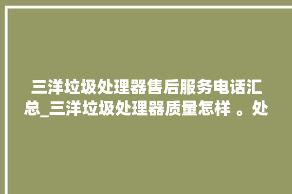 三洋垃圾处理器售后服务电话汇总_三洋垃圾处理器质量怎样 。处理器