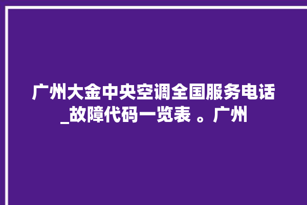 广州大金中央空调全国服务电话_故障代码一览表 。广州