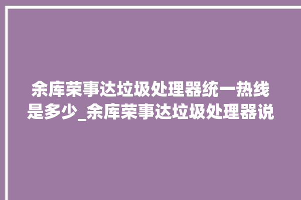 余库荣事达垃圾处理器统一热线是多少_余库荣事达垃圾处理器说明书 。处理器