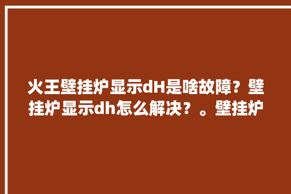 火王壁挂炉显示dH是啥故障？壁挂炉显示dh怎么解决？。壁挂炉_故障