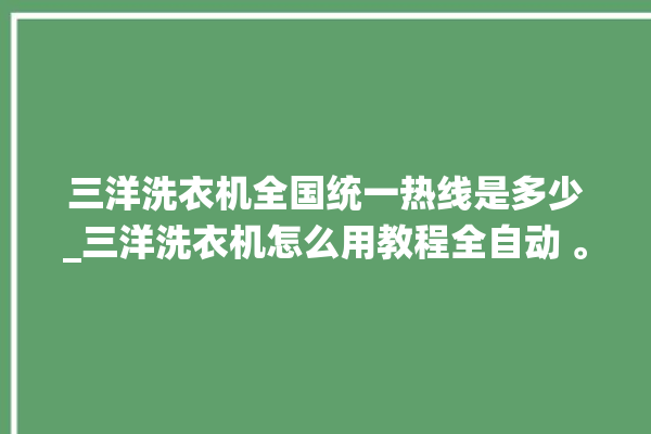 三洋洗衣机全国统一热线是多少_三洋洗衣机怎么用教程全自动 。洗衣机