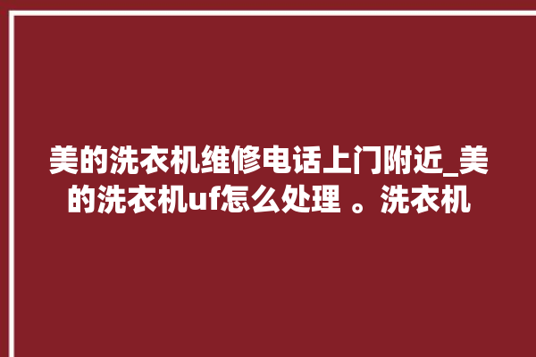 美的洗衣机维修电话上门附近_美的洗衣机uf怎么处理 。洗衣机