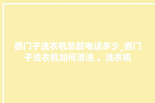 西门子洗衣机总部电话多少_西门子洗衣机如何清洗 。洗衣机