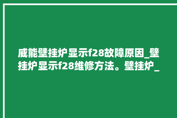 威能壁挂炉显示f28故障原因_壁挂炉显示f28维修方法。壁挂炉_故障