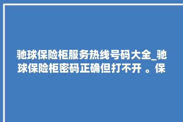 驰球保险柜服务热线号码大全_驰球保险柜密码正确但打不开 。保险柜