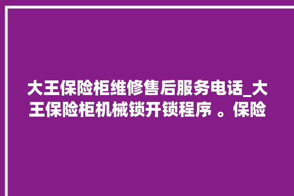 大王保险柜维修售后服务电话_大王保险柜机械锁开锁程序 。保险柜