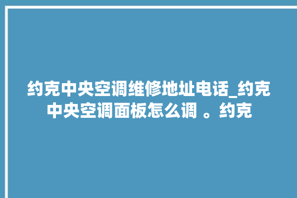 约克中央空调维修地址电话_约克中央空调面板怎么调 。约克