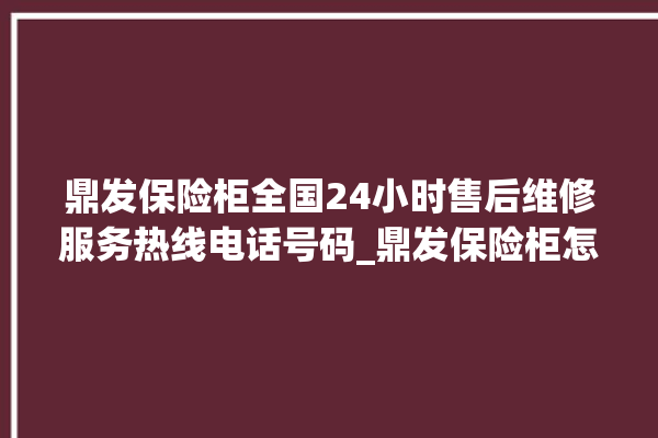 鼎发保险柜全国24小时售后维修服务热线电话号码_鼎发保险柜怎么开锁没电了 。保险柜