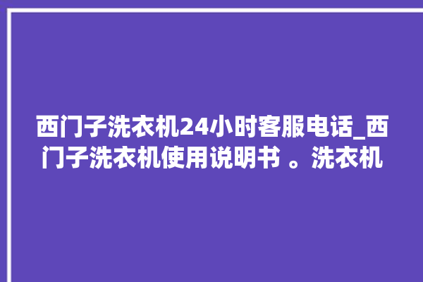 西门子洗衣机24小时客服电话_西门子洗衣机使用说明书 。洗衣机