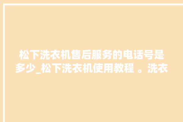 松下洗衣机售后服务的电话号是多少_松下洗衣机使用教程 。洗衣机