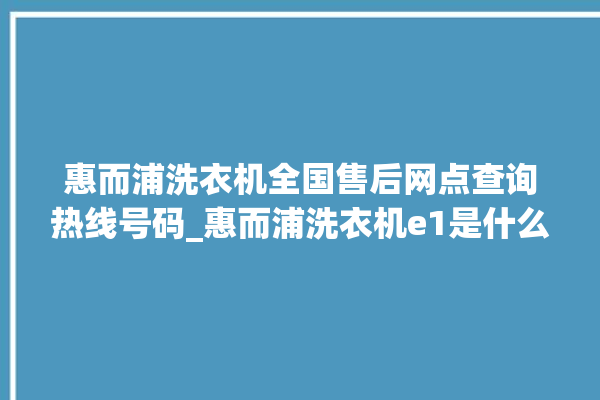 惠而浦洗衣机全国售后网点查询热线号码_惠而浦洗衣机e1是什么故障 。洗衣机