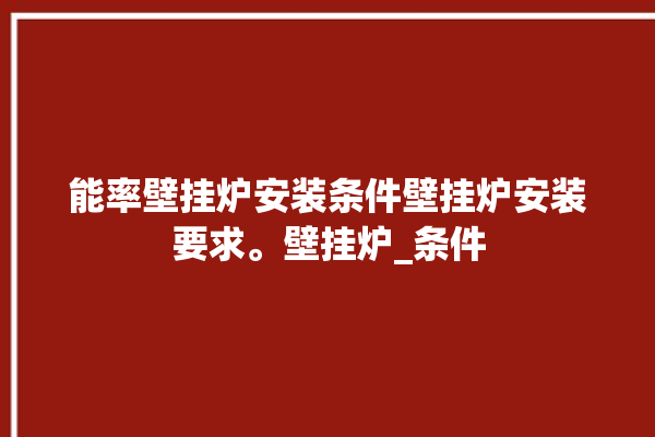 能率壁挂炉安装条件壁挂炉安装要求。壁挂炉_条件