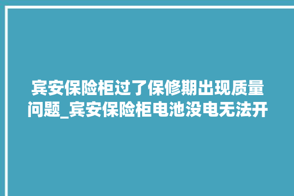 宾安保险柜过了保修期出现质量问题_宾安保险柜电池没电无法开门怎么办 。保险柜