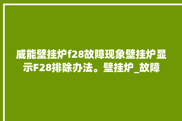 威能壁挂炉f28故障现象壁挂炉显示F28排除办法。壁挂炉_故障