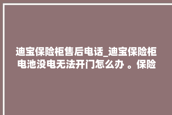 迪宝保险柜售后电话_迪宝保险柜电池没电无法开门怎么办 。保险柜