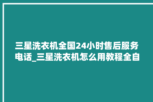 三星洗衣机全国24小时售后服务电话_三星洗衣机怎么用教程全自动 。洗衣机