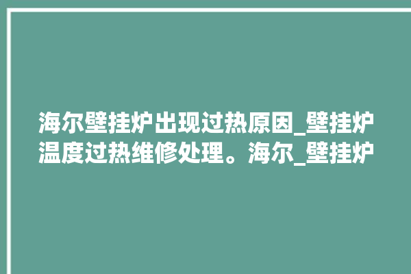 海尔壁挂炉出现过热原因_壁挂炉温度过热维修处理。海尔_壁挂炉