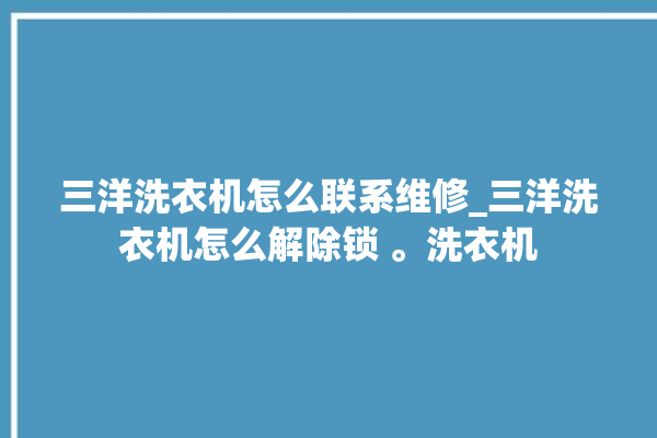 三洋洗衣机怎么联系维修_三洋洗衣机怎么解除锁 。洗衣机