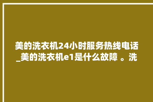 美的洗衣机24小时服务热线电话_美的洗衣机e1是什么故障 。洗衣机