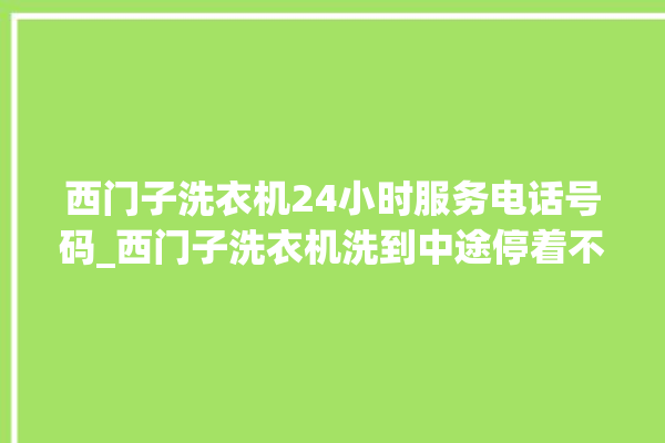 西门子洗衣机24小时服务电话号码_西门子洗衣机洗到中途停着不动 。洗衣机