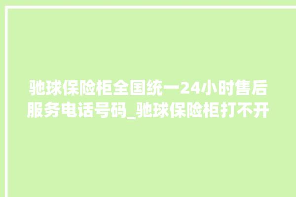 驰球保险柜全国统一24小时售后服务电话号码_驰球保险柜打不开怎么办 。保险柜