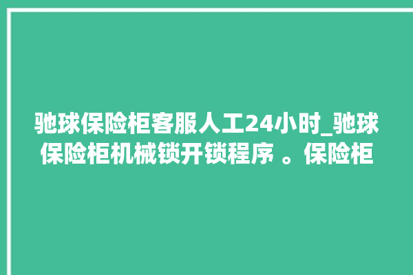 驰球保险柜客服人工24小时_驰球保险柜机械锁开锁程序 。保险柜