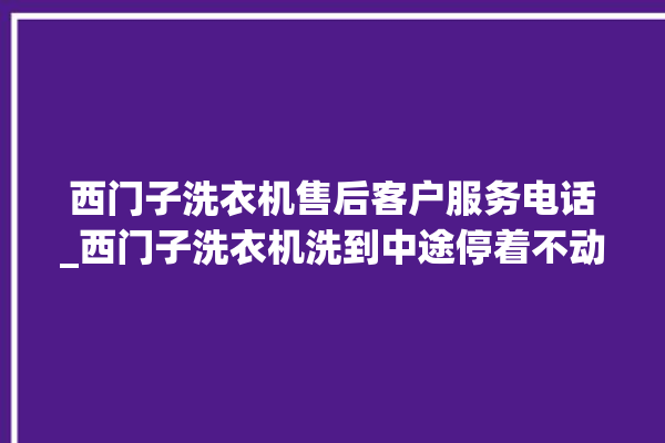 西门子洗衣机售后客户服务电话_西门子洗衣机洗到中途停着不动 。洗衣机