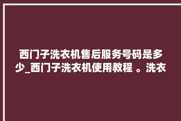 西门子洗衣机售后服务号码是多少_西门子洗衣机使用教程 。洗衣机