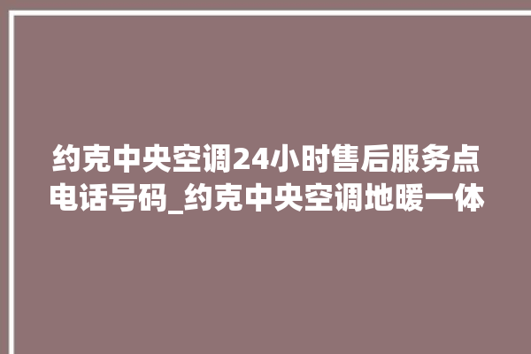 约克中央空调24小时售后服务点电话号码_约克中央空调地暖一体机价格 。约克