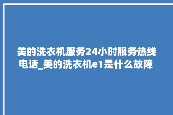 美的洗衣机服务24小时服务热线电话_美的洗衣机e1是什么故障 。洗衣机