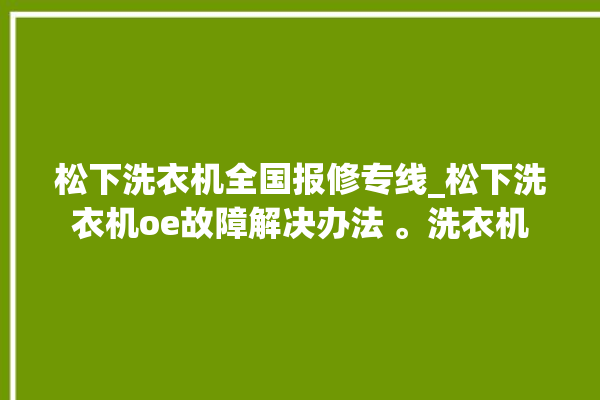 松下洗衣机全国报修专线_松下洗衣机oe故障解决办法 。洗衣机