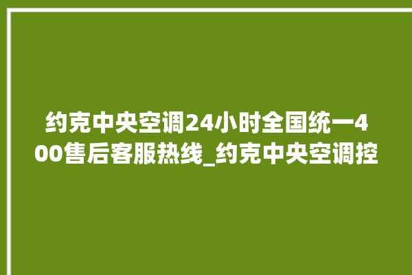 约克中央空调24小时全国统一400售后客服热线_约克中央空调控制器设置说明书 。约克