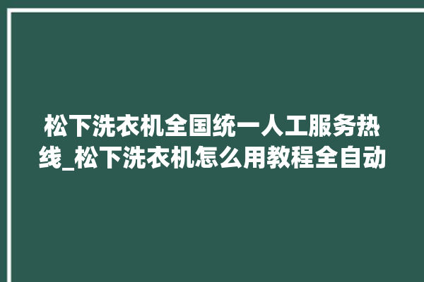 松下洗衣机全国统一人工服务热线_松下洗衣机怎么用教程全自动 。洗衣机