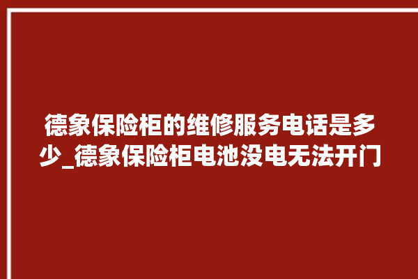 德象保险柜的维修服务电话是多少_德象保险柜电池没电无法开门怎么办 。保险柜