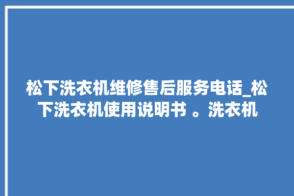 松下洗衣机维修售后服务电话_松下洗衣机使用说明书 。洗衣机