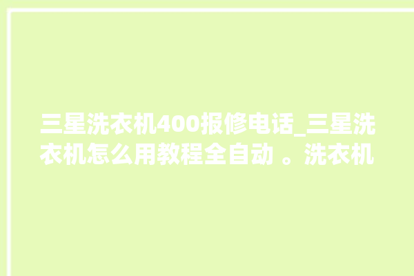 三星洗衣机400报修电话_三星洗衣机怎么用教程全自动 。洗衣机