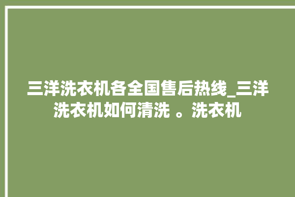 三洋洗衣机各全国售后热线_三洋洗衣机如何清洗 。洗衣机