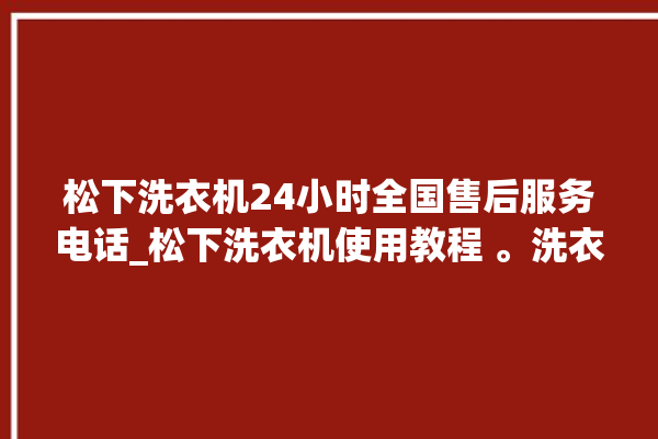 松下洗衣机24小时全国售后服务电话_松下洗衣机使用教程 。洗衣机