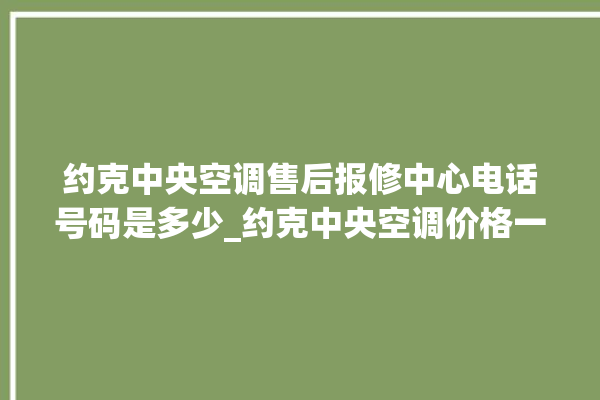 约克中央空调售后报修中心电话号码是多少_约克中央空调价格一览表价格 。约克