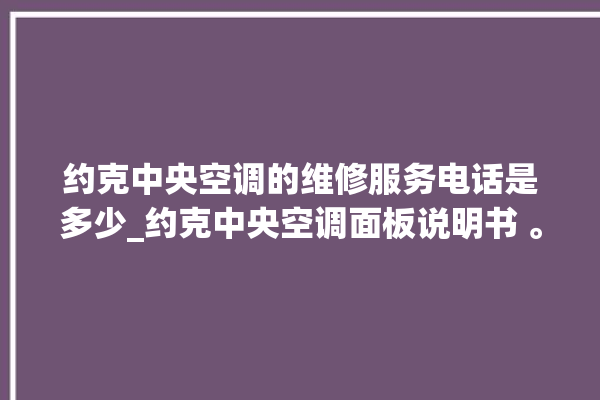 约克中央空调的维修服务电话是多少_约克中央空调面板说明书 。约克