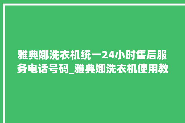 雅典娜洗衣机统一24小时售后服务电话号码_雅典娜洗衣机使用教程 。雅典娜