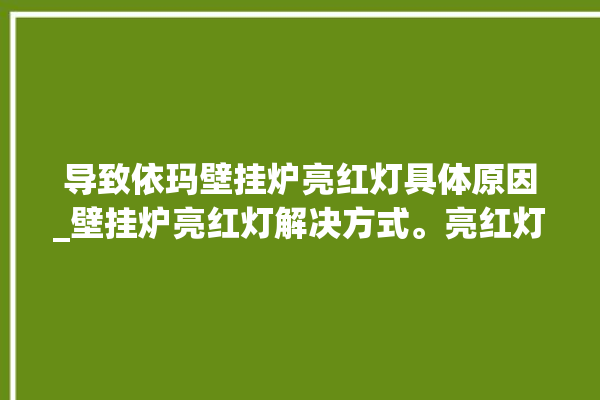 导致依玛壁挂炉亮红灯具体原因_壁挂炉亮红灯解决方式。亮红灯_壁挂炉