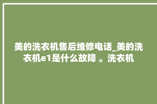 美的洗衣机售后维修电话_美的洗衣机e1是什么故障 。洗衣机