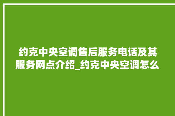 约克中央空调售后服务电话及其服务网点介绍_约克中央空调怎么调制热 。约克