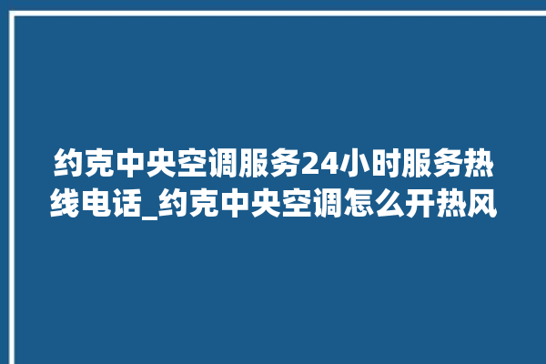 约克中央空调服务24小时服务热线电话_约克中央空调怎么开热风 。约克