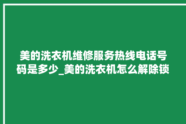 美的洗衣机维修服务热线电话号码是多少_美的洗衣机怎么解除锁 。洗衣机