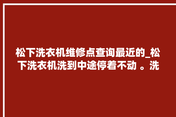 松下洗衣机维修点查询最近的_松下洗衣机洗到中途停着不动 。洗衣机